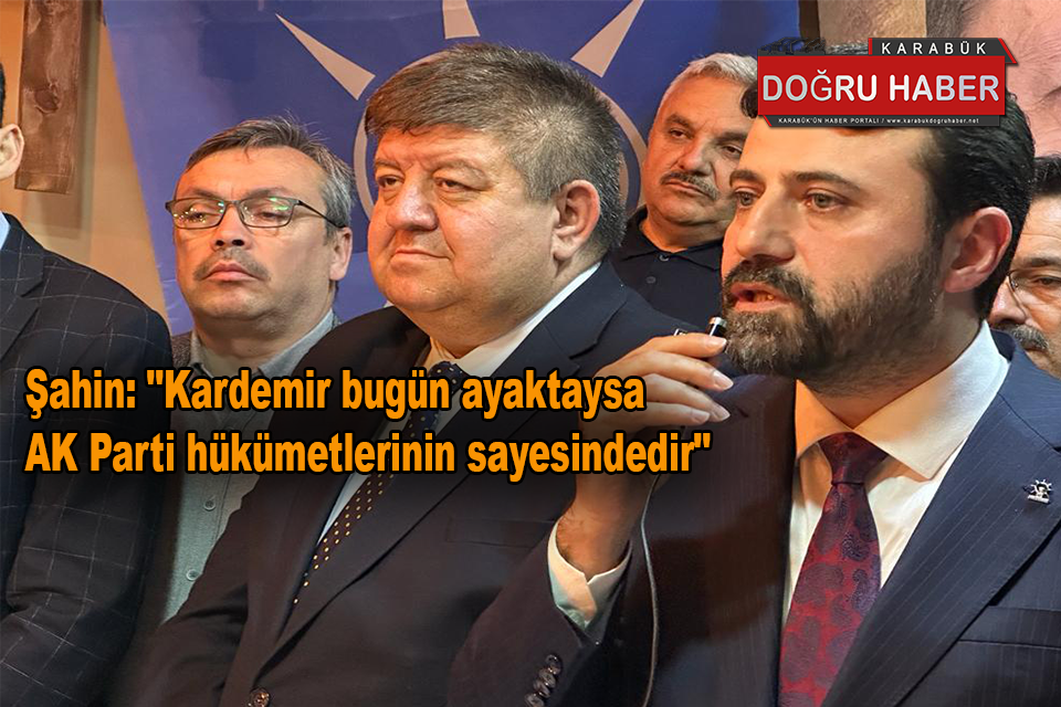 Şahin: “Kardemir bugün ayaktaysa AK Parti hükümetlerinin sayesindedir”