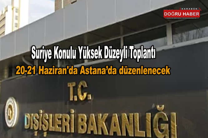 Suriye Konulu Yüksek Düzeyli Toplantı 20-21 Haziran’da Astana’da düzenlenecek