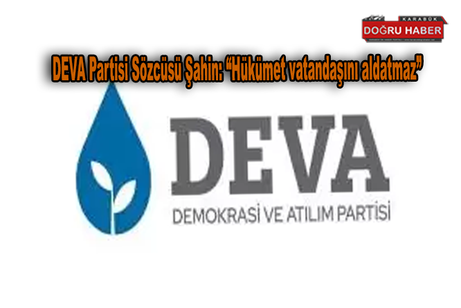 DEVA Partisi Sözcüsü Şahin: “Hükümet vatandaşını aldatmaz”